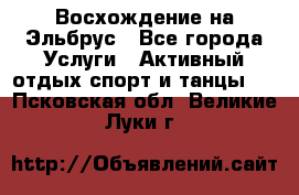 Восхождение на Эльбрус - Все города Услуги » Активный отдых,спорт и танцы   . Псковская обл.,Великие Луки г.